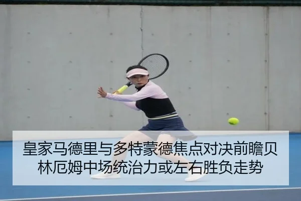皇家马德里与多特蒙德焦点对决前瞻贝林厄姆中场统治力或左右胜负走势